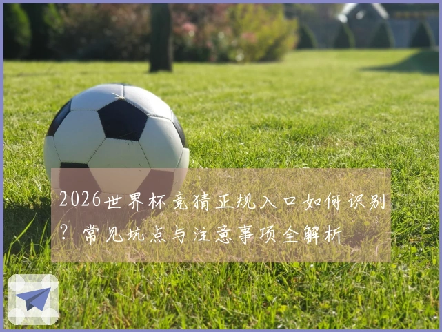 2026世界杯竞猜正规入口如何识别？常见坑点与注意事项全解析