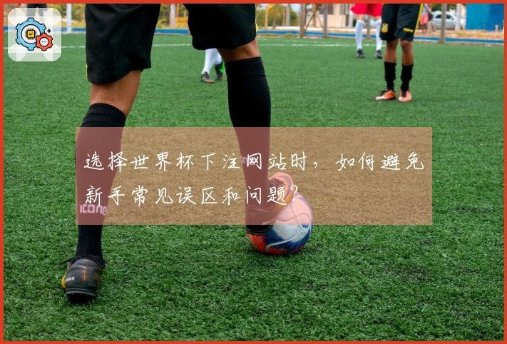 选择世界杯下注网站时，如何避免新手常见误区和问题？