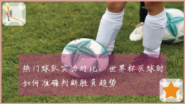 热门球队实力对比，世界杯买球时如何准确判断胜负趋势
