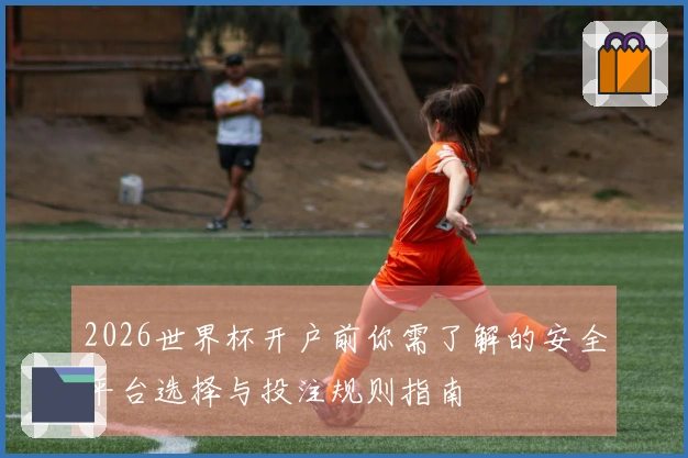 2026世界杯开户前你需了解的安全平台选择与投注规则指南