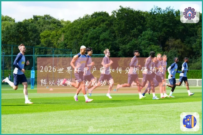 2026世界杯开户前如何分析强弱对阵以提高下注成功率