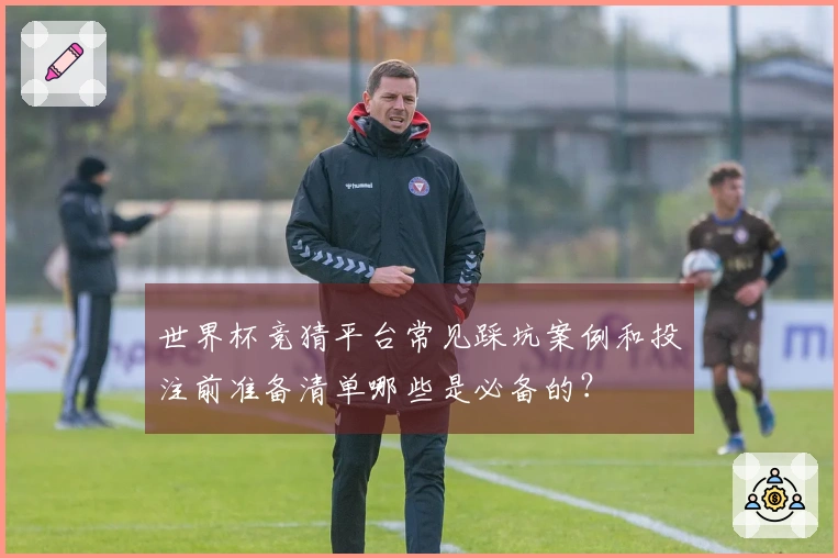 世界杯竞猜平台常见踩坑案例和投注前准备清单哪些是必备的?