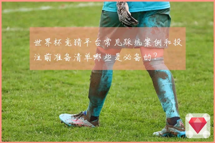 世界杯竞猜平台常见踩坑案例和投注前准备清单哪些是必备的？