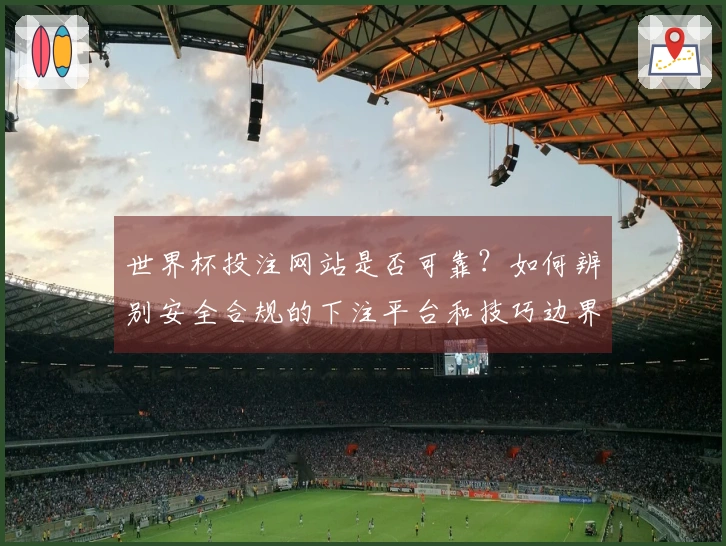 世界杯投注网站是否可靠？如何辨别安全合规的下注平台和技巧边界