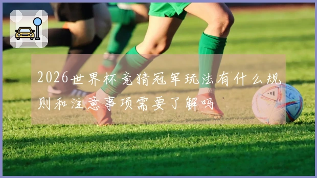 2026世界杯竞猜冠军玩法有什么规则和注意事项需要了解吗