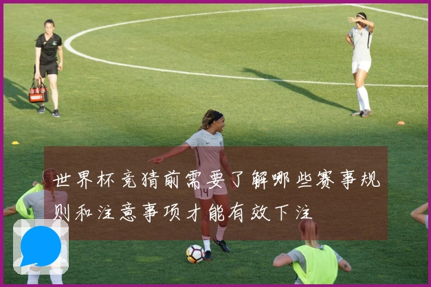 世界杯竞猜前需要了解哪些赛事规则和注意事项才能有效下注