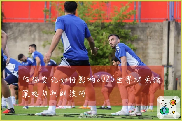 临场变化如何影响2026世界杯竞猜策略与判断技巧