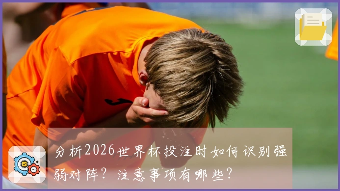 分析2026世界杯投注时如何识别强弱对阵？注意事项有哪些？