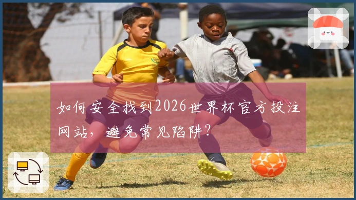 如何安全找到2026世界杯官方投注网站，避免常见陷阱？