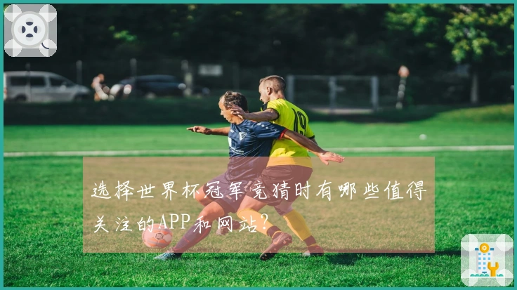 选择世界杯冠军竞猜时有哪些值得关注的APP和网站？