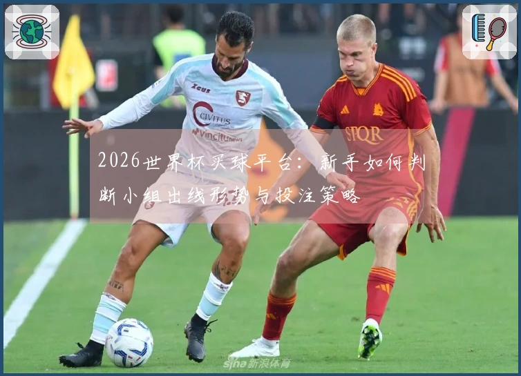 2026世界杯买球平台：新手如何判断小组出线形势与投注策略