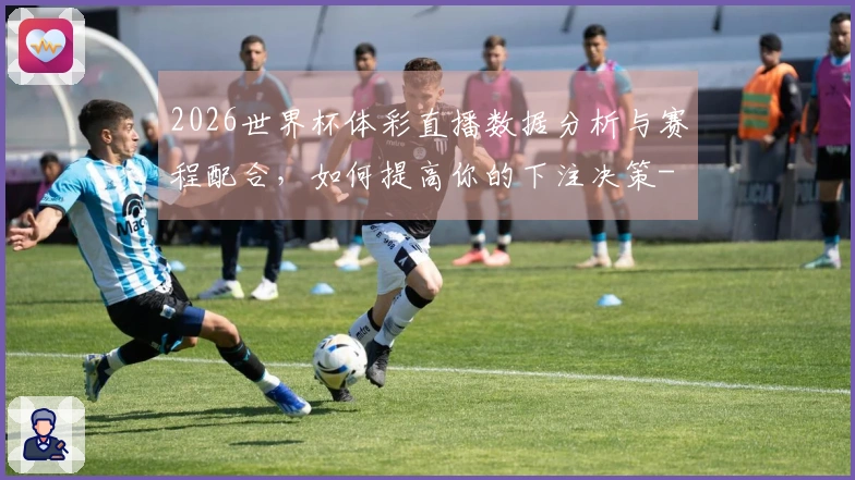 2026世界杯体彩直播数据分析与赛程配合，如何提高你的下注决策-