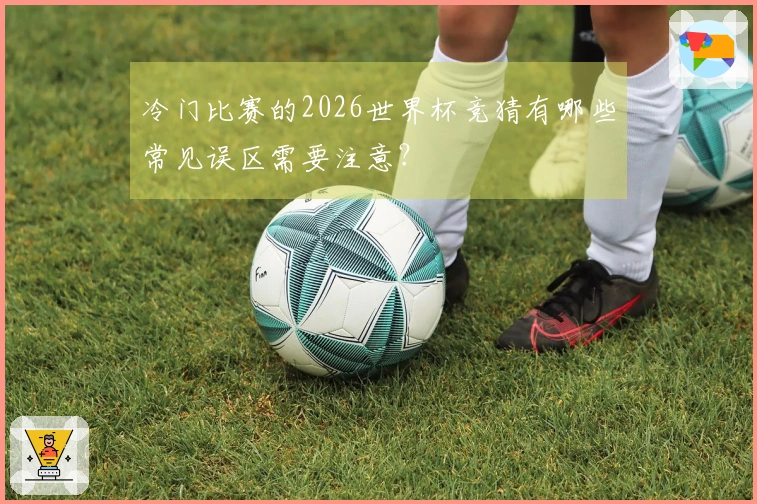 冷门比赛的2026世界杯竞猜有哪些常见误区需要注意？