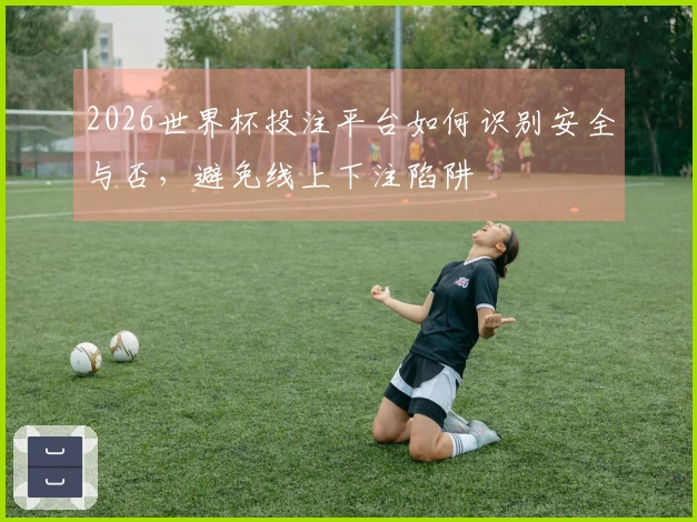 2026世界杯投注平台如何识别安全与否，避免线上下注陷阱