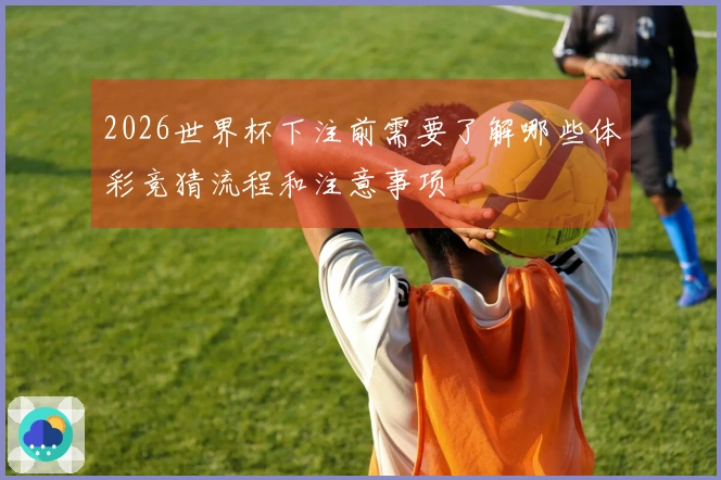 2026世界杯下注前需要了解哪些体彩竞猜流程和注意事项