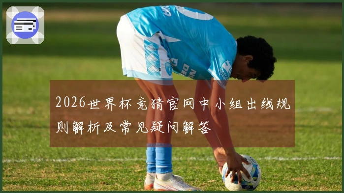 2026世界杯竞猜官网中小组出线规则解析及常见疑问解答
