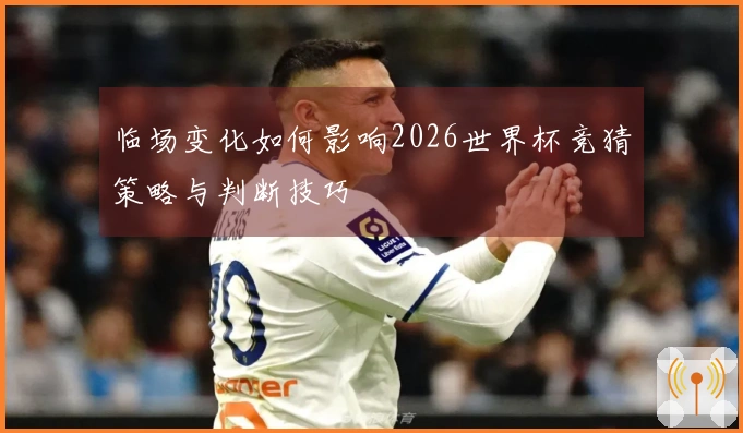 临场变化如何影响2026世界杯竞猜策略与判断技巧
