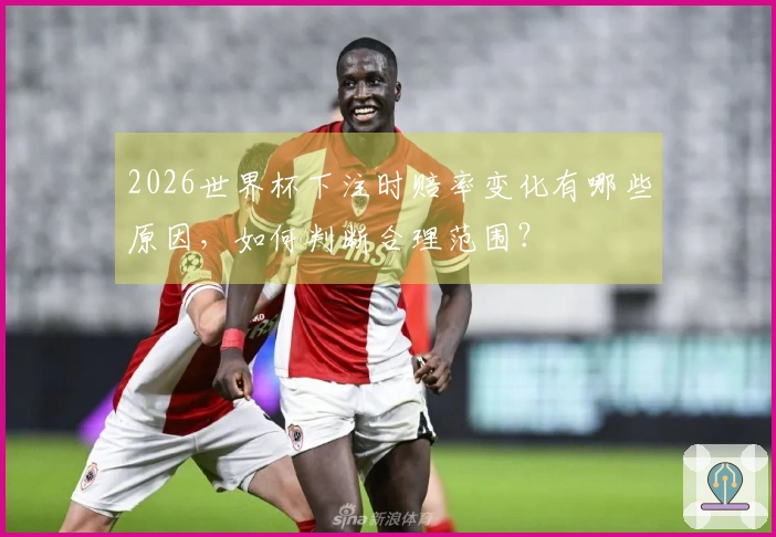 2026世界杯下注时赔率变化有哪些原因，如何判断合理范围？