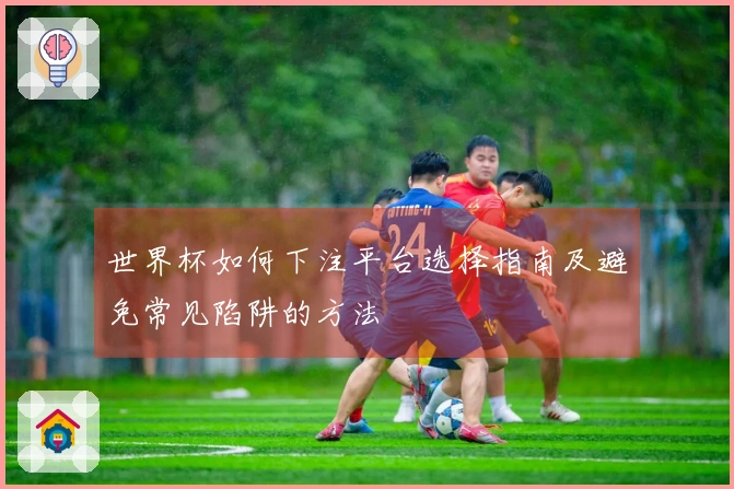 世界杯如何下注平台选择指南及避免常见陷阱的方法