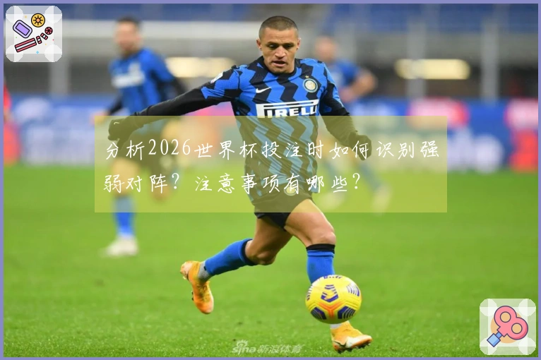 分析2026世界杯投注时如何识别强弱对阵？注意事项有哪些？