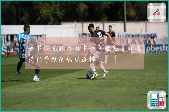 世界杯竞猜活动中如何避免盲目追热门导致的错误选择？