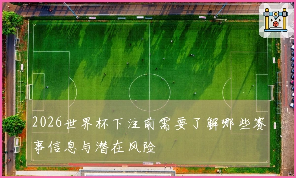 2026世界杯下注前需要了解哪些赛事信息与潜在风险
