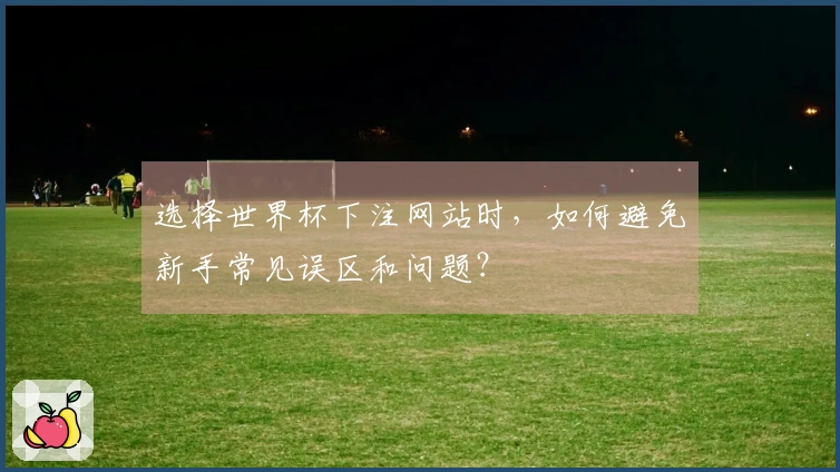 选择世界杯下注网站时，如何避免新手常见误区和问题？