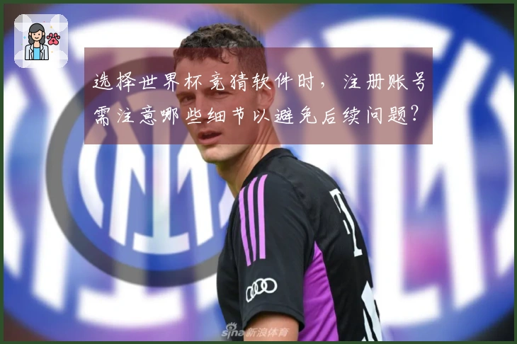 选择世界杯竞猜软件时，注册账号需注意哪些细节以避免后续问题？