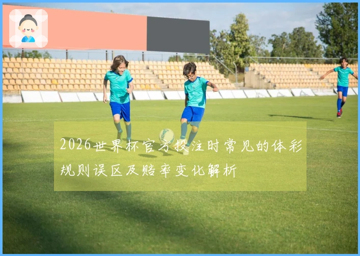 2026世界杯官方投注时常见的体彩规则误区及赔率变化解析