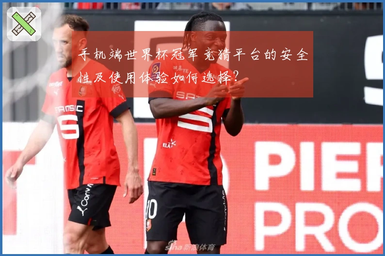 手机端世界杯冠军竞猜平台的安全性及使用体验如何选择？