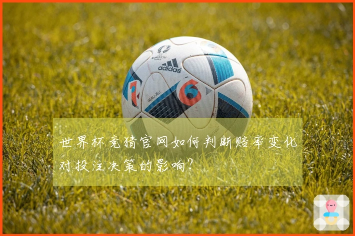 世界杯竞猜官网如何判断赔率变化对投注决策的影响？