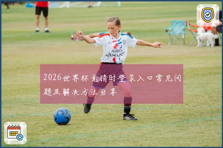 2026世界杯竞猜时登录入口常见问题及解决方法分享