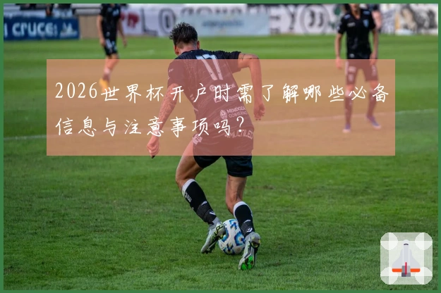 2026世界杯开户时需了解哪些必备信息与注意事项吗？