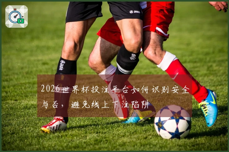 2026世界杯投注平台如何识别安全与否，避免线上下注陷阱