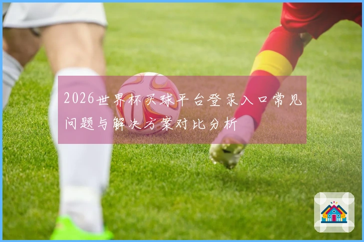 2026世界杯买球平台登录入口常见问题与解决方案对比分析