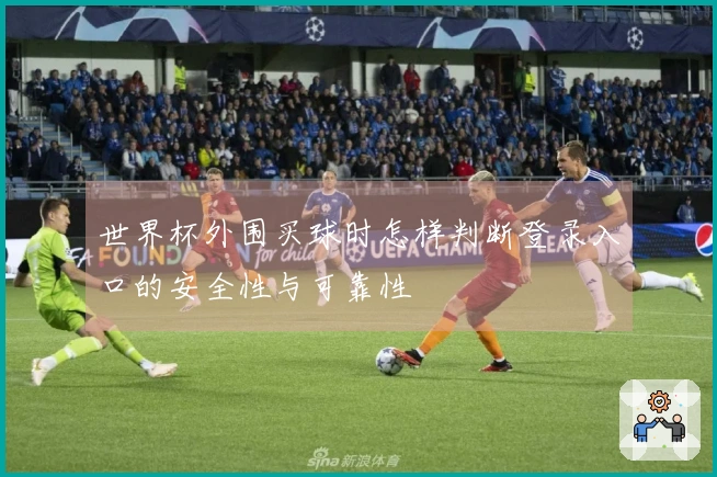 世界杯外围买球时怎样判断登录入口的安全性与可靠性