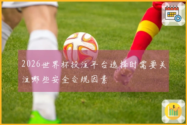 2026世界杯投注平台选择时需要关注哪些安全合规因素