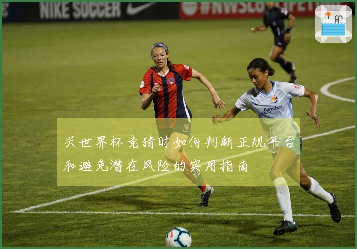 买世界杯竞猜时如何判断正规平台和避免潜在风险的实用指南