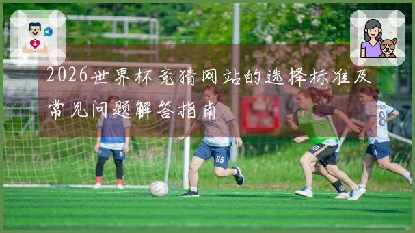 2026世界杯竞猜网站的选择标准及常见问题解答指南