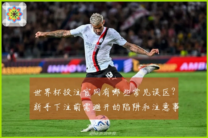 世界杯投注官网有哪些常见误区？新手下注前需避开的陷阱和注意事项