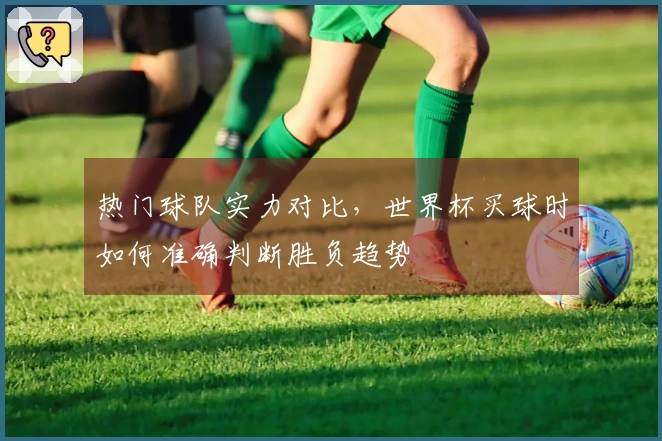 热门球队实力对比，世界杯买球时如何准确判断胜负趋势