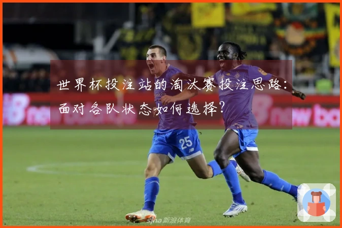 世界杯投注站的淘汰赛投注思路：面对各队状态如何选择？
