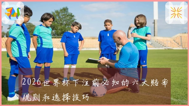 2026世界杯下注前必知的六大赔率规则和选择技巧