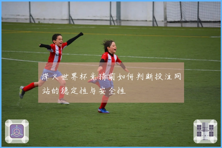 烽火世界杯竞猜前如何判断投注网站的稳定性与安全性