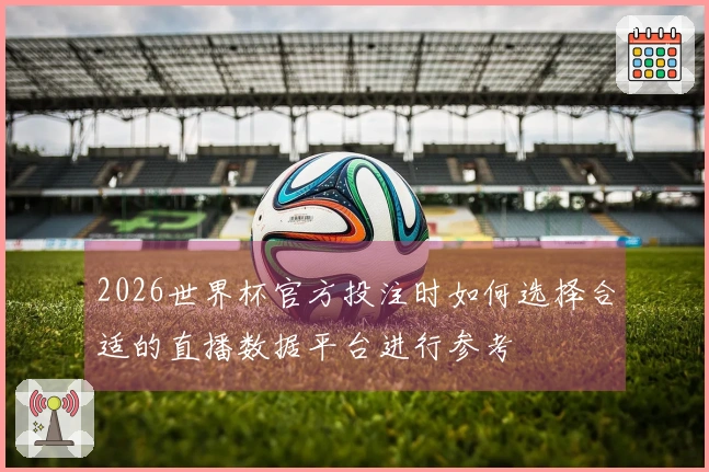 2026世界杯官方投注时如何选择合适的直播数据平台进行参考