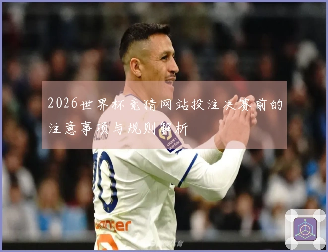 2026世界杯竞猜网站投注决赛前的注意事项与规则解析