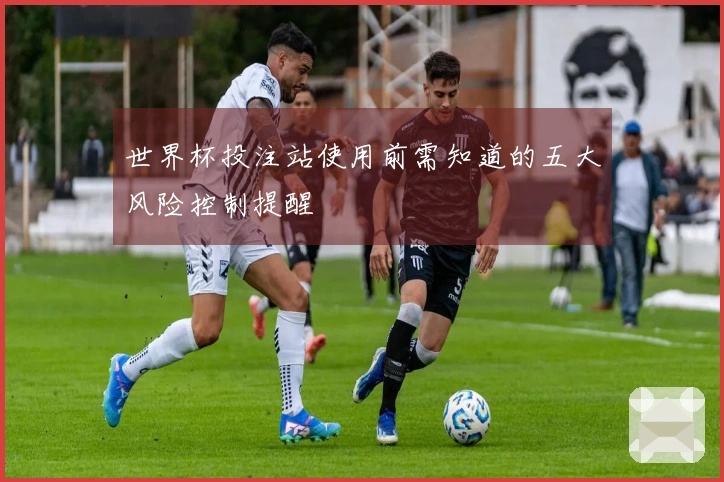 世界杯投注站使用前需知道的五大风险控制提醒