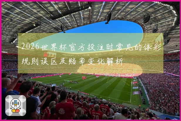 2026世界杯官方投注时常见的体彩规则误区及赔率变化解析