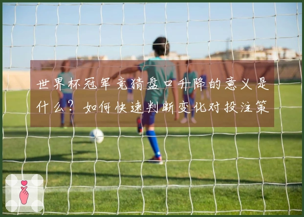 世界杯冠军竞猜盘口升降的意义是什么？如何快速判断变化对投注策略的影响