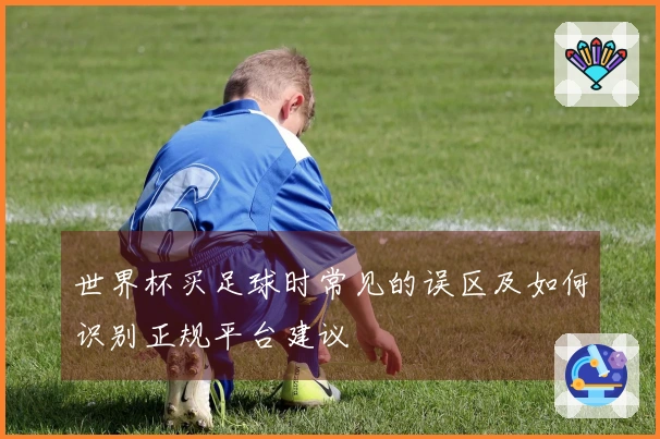 世界杯买足球时常见的误区及如何识别正规平台建议